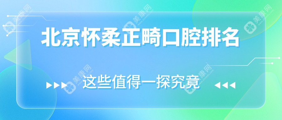 北京怀柔区正畸口腔医院排名推荐，优质矫正服务仅需3000元起