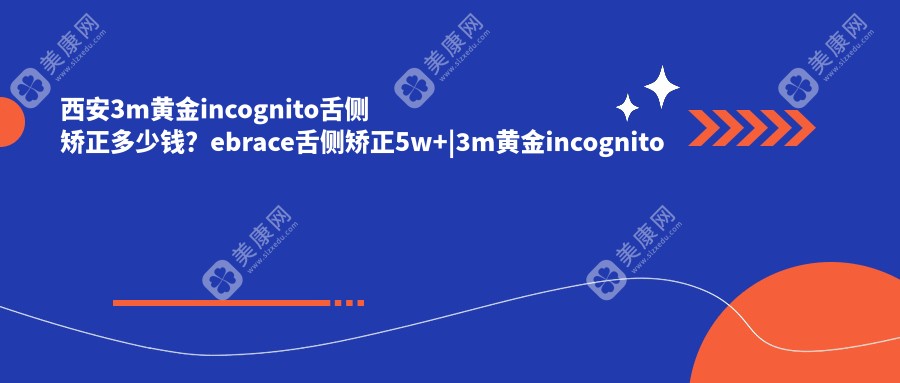 西安3m黄金incognito舌侧矫正多少钱？ebrace舌侧矫正5w+|3m黄金incognito舌侧矫正8w+，再附10家受欢迎医院价目单！