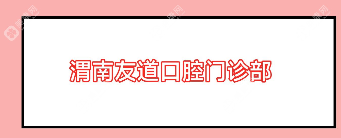 2025年渭南洗牙价格对比，海龙友道兔博士等口腔医院排行及费用详解