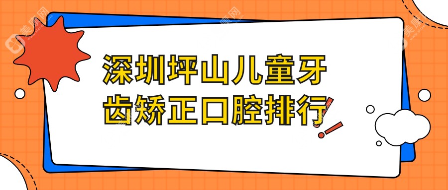 深圳坪山区儿童牙齿矫正哪家强？易美口腔 vs 众雅口腔诊所 vs 雅贝德口腔，家长必看推荐！