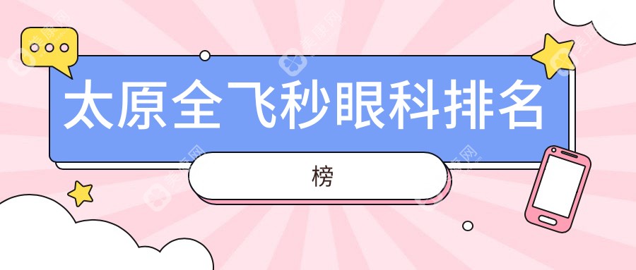 太原全飞秒眼科手术哪家强？精选医院排名及全飞秒价格表揭秘
