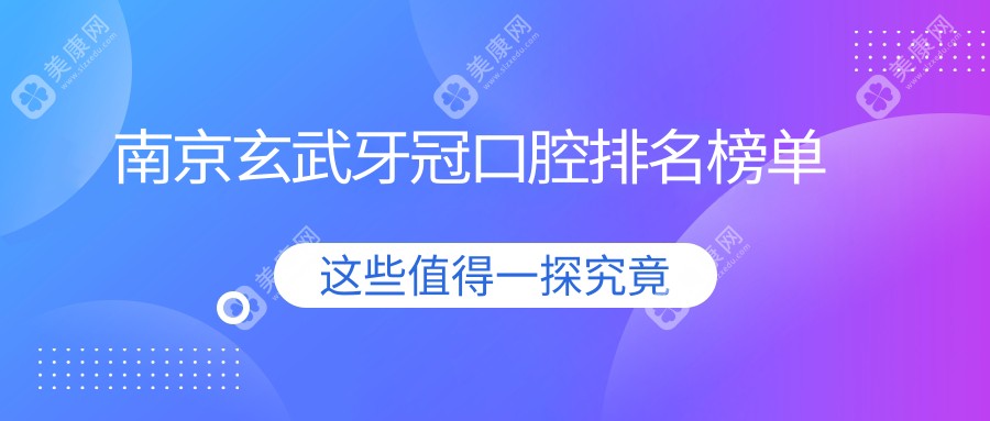 南京玄武区牙冠修复哪家强？多家口腔医院排名大揭秘，牙冠仅需1000元起