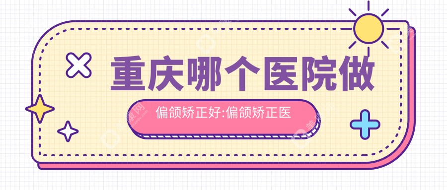 重庆哪个医院做偏颌矫正好:偏颌矫正医院前10提前看