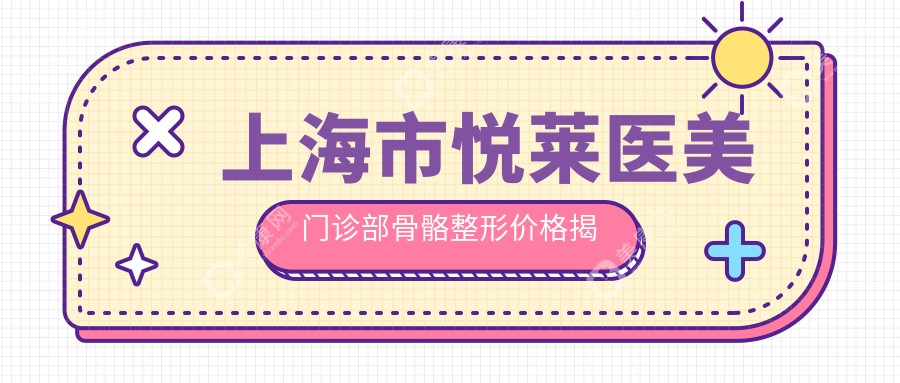 上海市悦莱医美门诊部骨骼整形价格揭秘：鼻综合2W+ 面部轮廓3W+ 丰胸5W+
