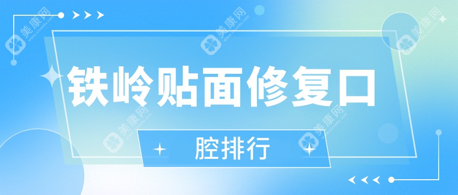 铁岭贴面修复哪家强？精选医院全解析+价格表&地址一网打尽