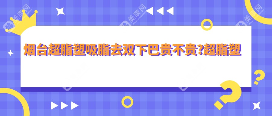 烟台超脂塑吸脂去双下巴贵不贵?超脂塑臀部吸脂6000元左右