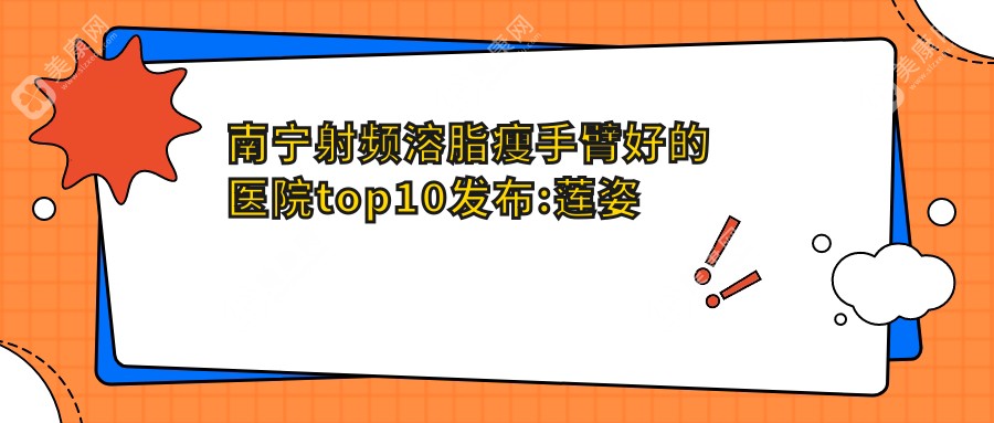 南寧射頻溶脂瘦手臂好的醫(yī)院top10發(fā)布:蓮姿娜（南寧店）|南寧美麗焦點(diǎn)醫(yī)療美容|南寧賀爾美醫(yī)療美容等有有名醫(yī)生