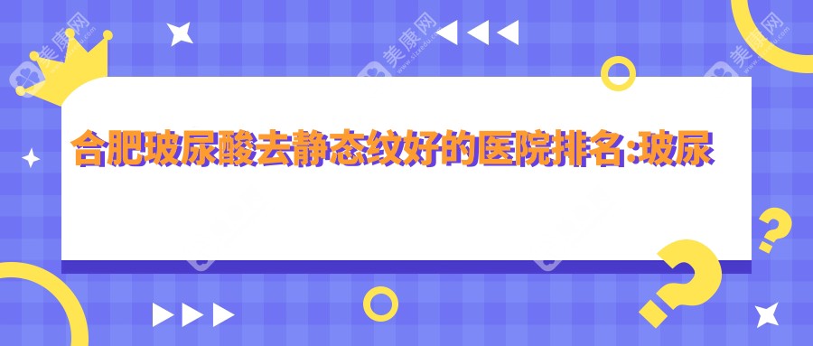 合肥玻尿酸去静态纹好的医院排名:玻尿酸去静态纹好的专业医院除了合肥妍适美医疗美容还有这10家