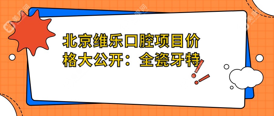 北京维乐口腔项目价格大公开：全瓷牙特惠+牙齿矫正套餐+更多口腔服务价格一览