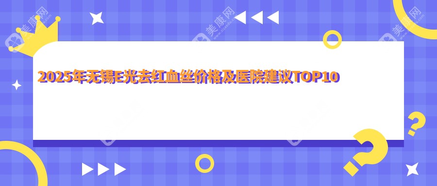 2025年无锡E光去红血丝价格及医院建议TOP10