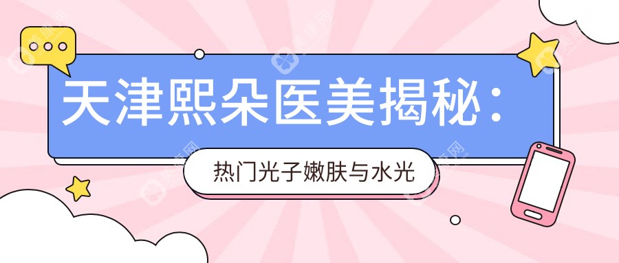 天津熙朵医美揭秘：热门光子嫩肤与水光针项目价格清单大公开