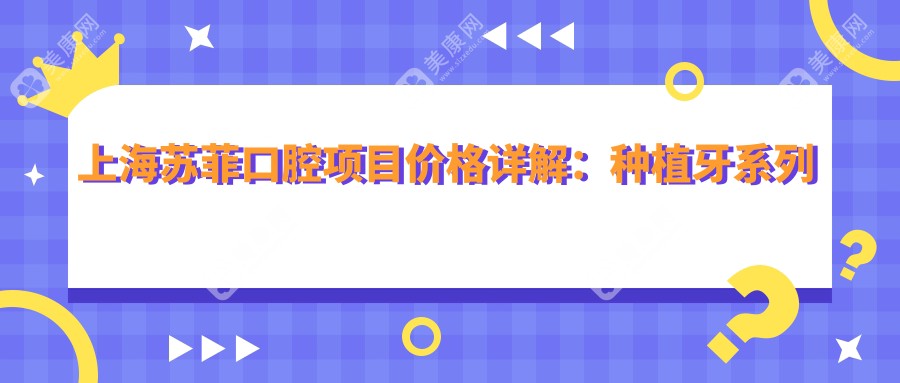 上海苏菲口腔项目价格详解：种植牙系列优惠|全瓷牙修复|洗牙洁牙特惠