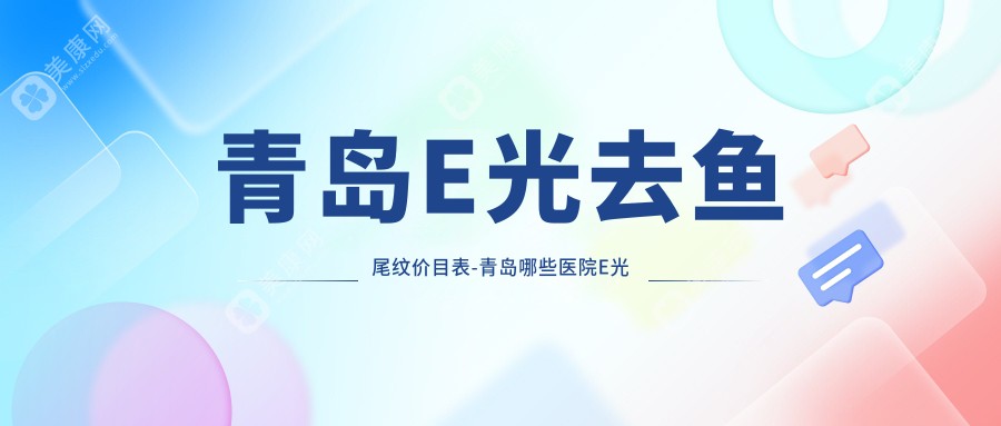 青岛E光去鱼尾纹价目表-青岛哪些医院E光去鱼尾纹成果较好且价格不高