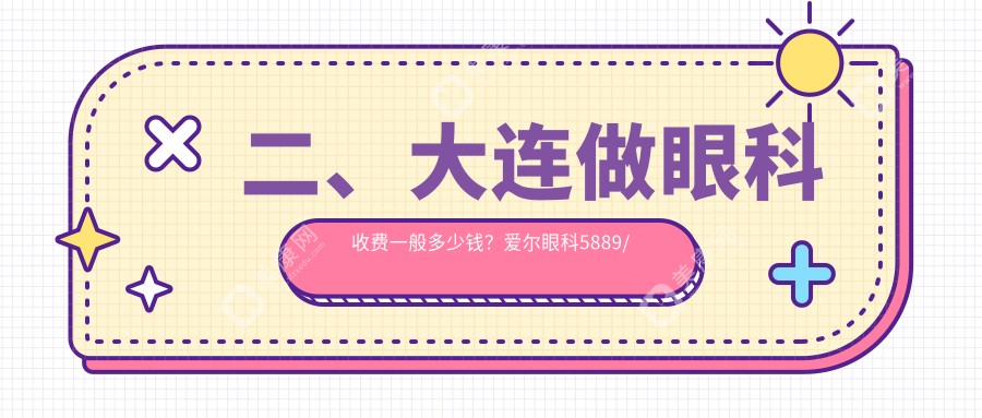 二、大连做眼科收费一般多少钱？爱尔眼科5889/华厦4260/华厦眼科4769