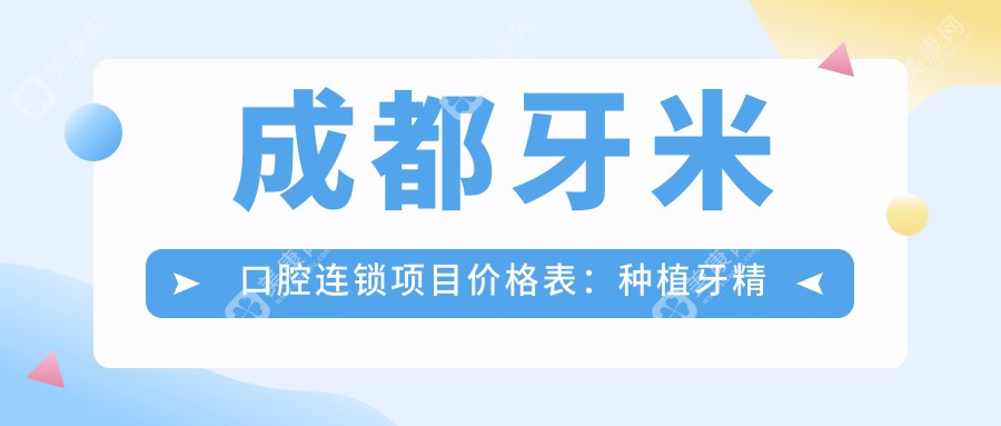 成都牙米口腔连锁项目价格表：种植牙精细方案+牙齿矫正特惠，全面实用价格详览
