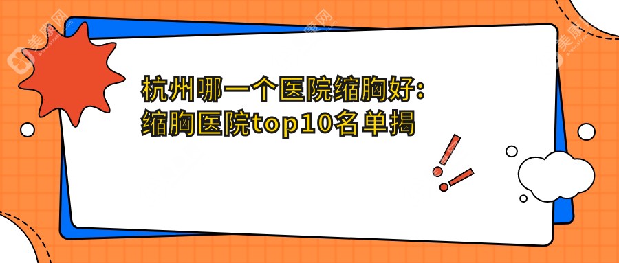 杭州哪一个医院缩胸好:缩胸医院top10名单揭秘