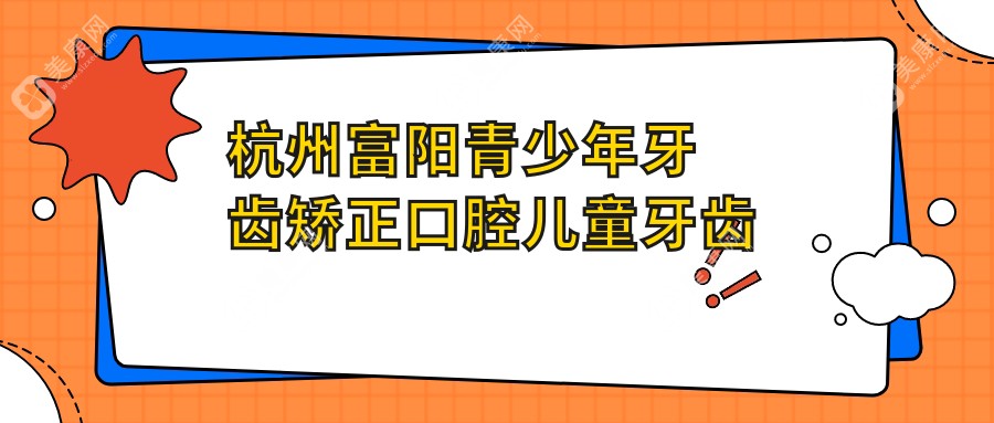 杭州富阳青少年牙齿矫正口腔儿童牙齿矫正建议