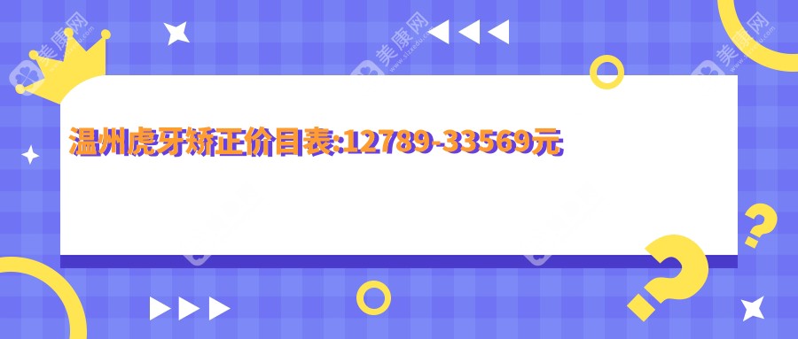 温州虎牙矫正价目表:12789-33569元