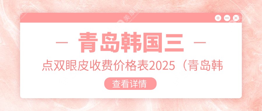 青岛韩国三点双眼皮收费价格表2025（青岛韩国三点双眼皮价格概览表）