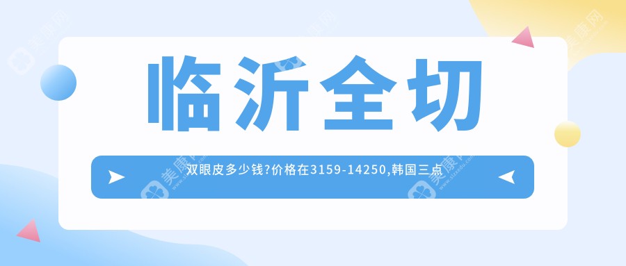 臨沂全切雙眼皮多少錢?價(jià)格在3159-14250,韓國三點(diǎn)雙眼皮6.3k-2.3w