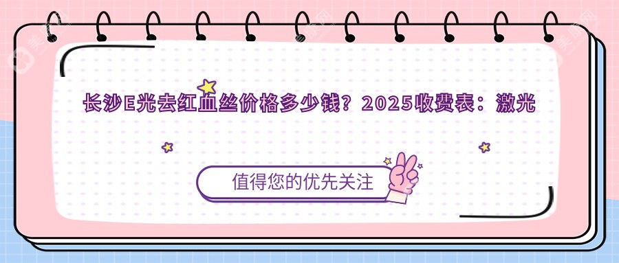 长沙E光去红血丝价格多少钱?2025收费表:激光去红血丝2千元起、光子祛红血丝1千元起