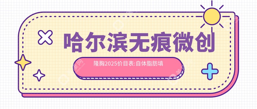 哈尔滨无痕微创隆胸2025价目表:自体脂肪填充丰胸1.1万+复合隆胸3万+微创隆胸1万+韩式隆胸1万+
