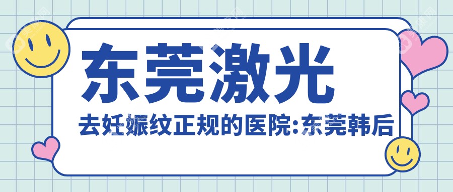 东莞激光去妊娠纹正规的医院:东莞韩后伊美医疗美容、东莞科医能医疗美容、东莞中西医结合医院排名前10