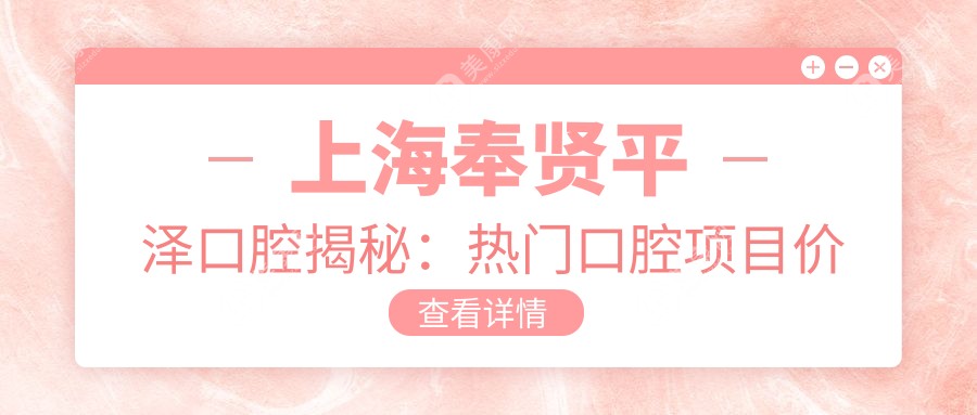 上海奉賢平澤口腔揭秘：熱門口腔項目價格大公開，美白矯正種植一網(wǎng)打盡！