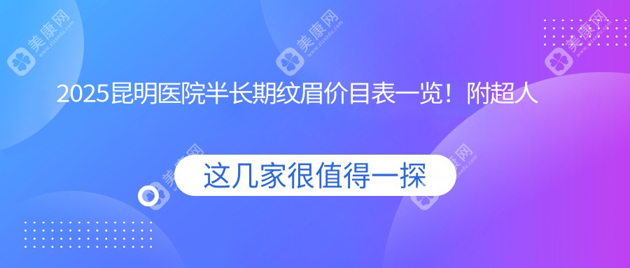 2025昆明医院半长期纹眉价目表一览！附超人气医院排名！