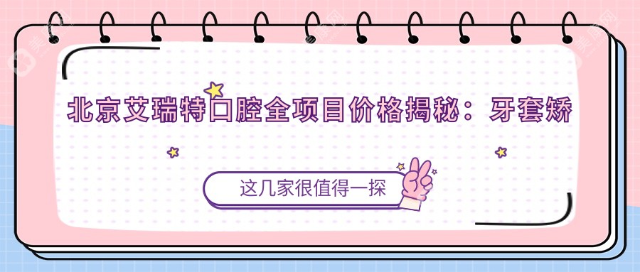 北京艾瑞特口腔全项目价格揭秘：牙套矫正特惠|活动义齿到全瓷牙明细|洗牙仅需1XX元起