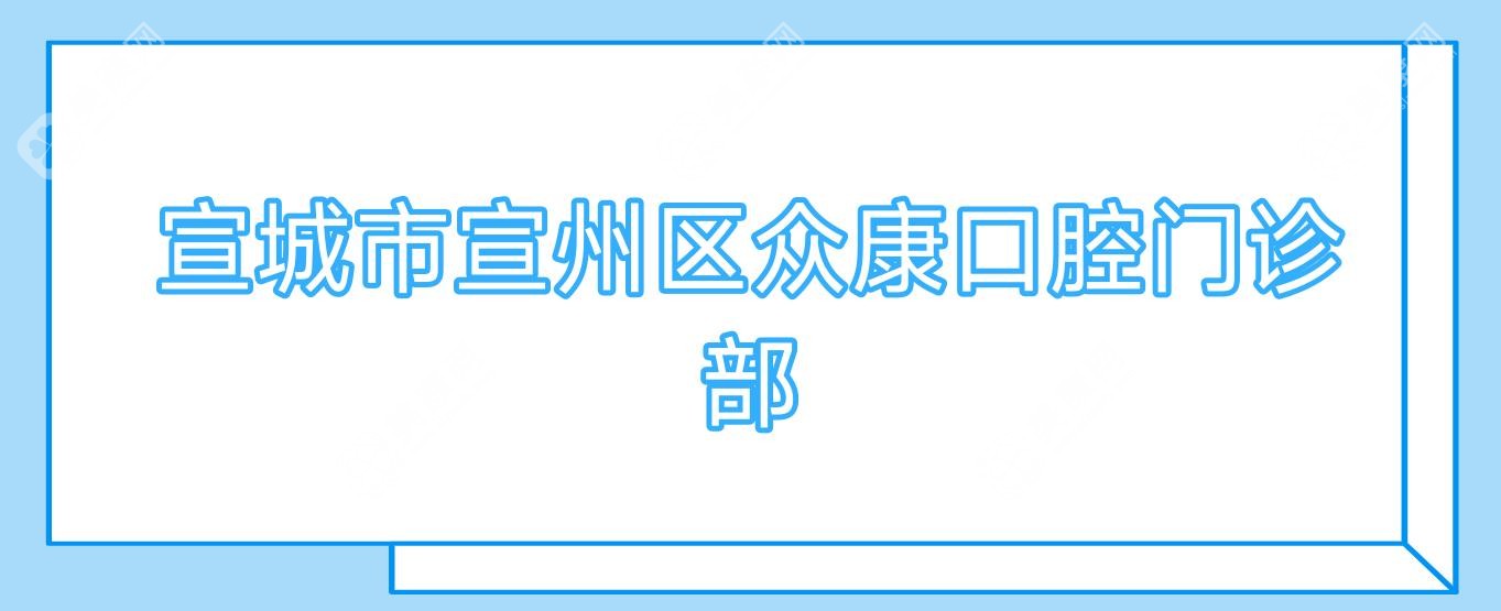 2025宣城周末智齿拔牙医院推荐：德林、大医口腔等，专业拔牙服务