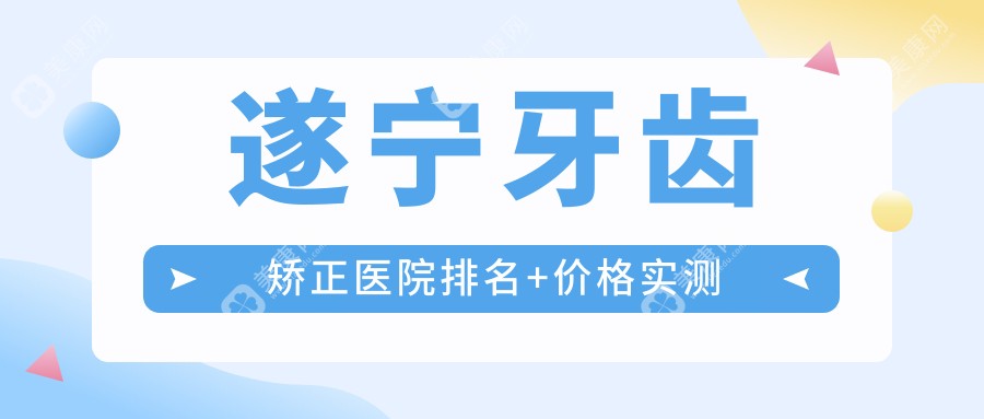 遂宁牙齿矫正医院排名+价格实测:安居区隐形矫正12800起,不可报销但送终身复诊​