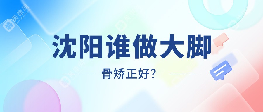沈阳谁做大脚骨矫正好？这6家医院和医生技术真靠谱