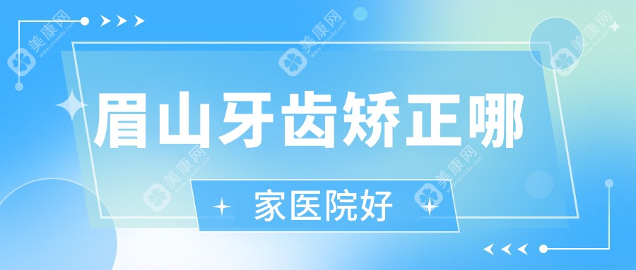 眉山牙齿矫正哪家医院好?2025高性价比牙科:隐适美39800起,复诊免费