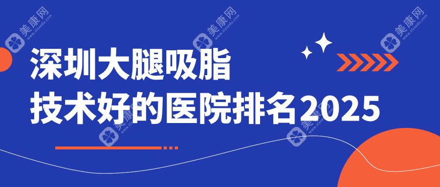 深圳大腿吸脂技术好的医院排名2025：top10冲榜！公立+口碑私院上榜机构全解析