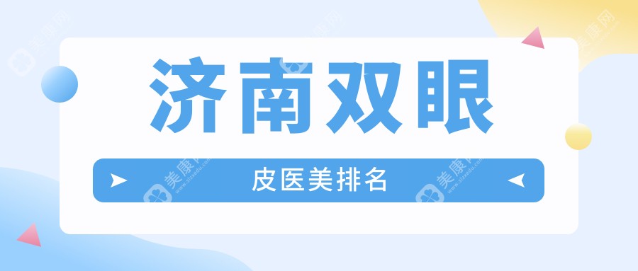 济南双眼皮医美医院排名推荐，权威机构实力对比3000元起做双眼皮