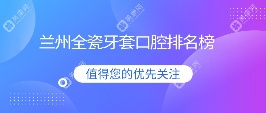 兰州全瓷牙套哪家强？排名揭晓+价格表+医院地址一手掌握