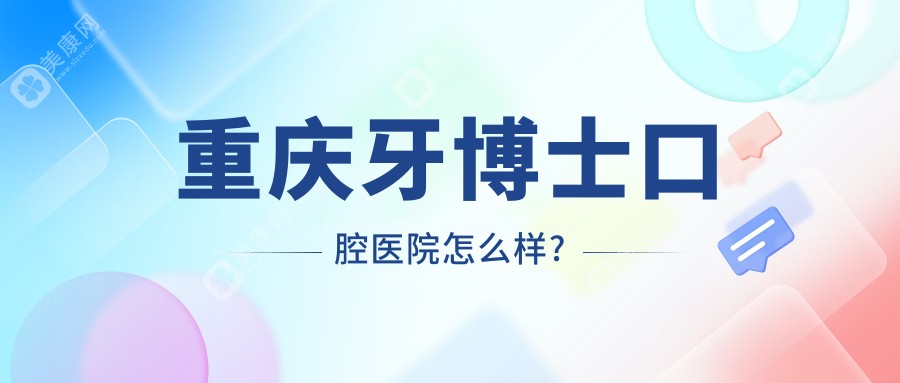 重庆牙博士口腔医院怎么样?3大招牌项目实测+这23家分院早上9点开诊!