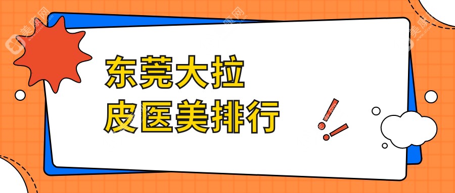 东莞大拉皮医美哪家强？权威排名揭晓在莞求美者必看价格表