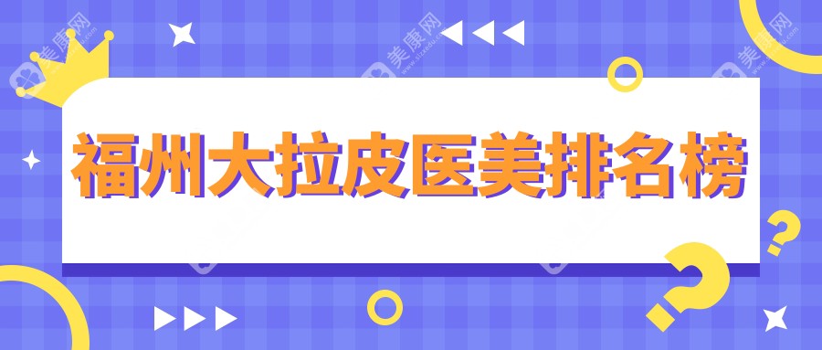 福州做大拉皮口碑前10医美医院推荐，大拉皮项目仅需50000元起