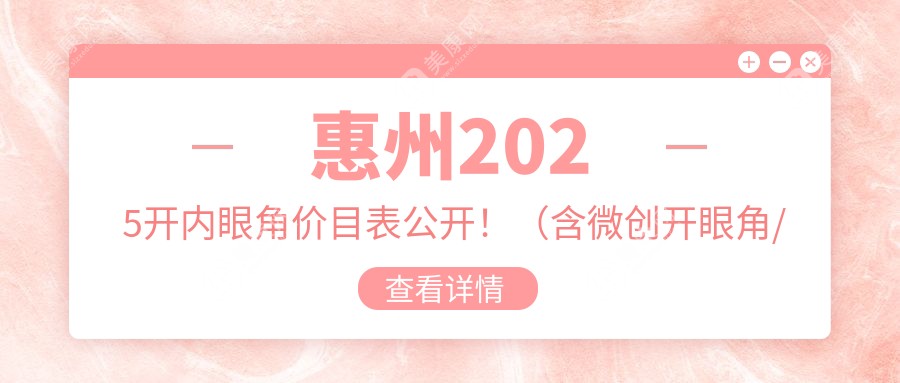 惠州2025开内眼角价目表公开！（含微创开眼角/外眼角修复价格价目单）