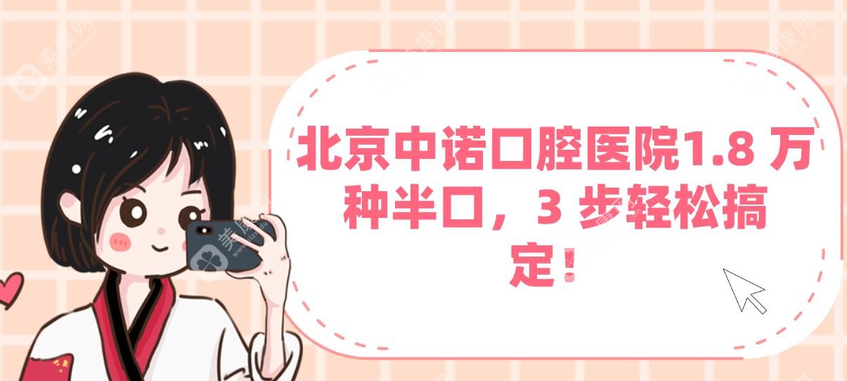 北京中诺口腔医院1.8 万种半口，3 步轻松搞定！