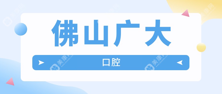 佛山广大口腔地址电话大揭秘:含禅城/南海/顺德院区三个院区营业时间+交通路线