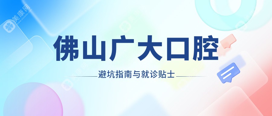 佛山广大口腔避坑指南与就诊贴士