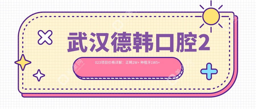 武汉德韩口腔2023项目价格详解：正畸2W+ 种植牙1W5+ 美白5K+