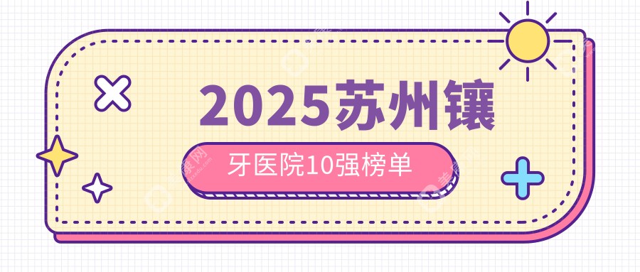2025苏州镶牙正规医院10强出炉!姑苏区/虎丘区吴中区/相城区/吴江区医院测评