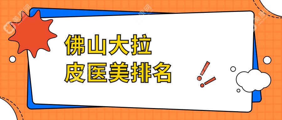佛山大拉皮权威推荐：前10医美医院全解析及价格表揭秘