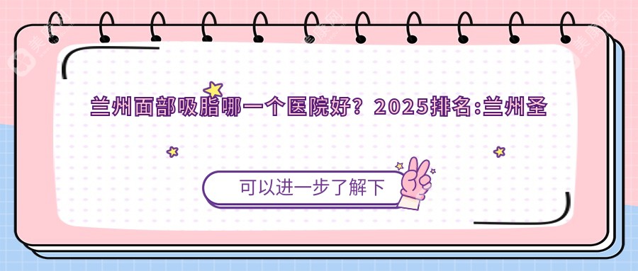 兰州面部吸脂哪一个医院好？2025排名:兰州圣唯丽医疗整形|城关区武都路来仕医疗美容|兰州香港·圣莫丽斯医疗整形等入选！附价目表