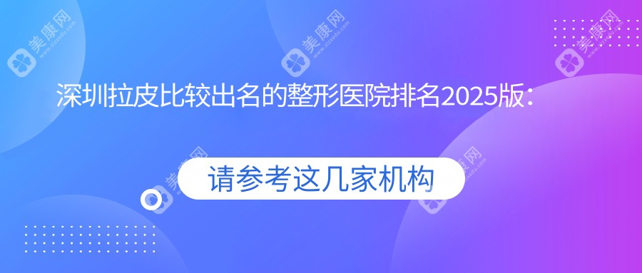深圳拉皮比较出名的整形医院排名2025版：top10口碑爆棚，做大拉皮/小切口拉皮手术好
