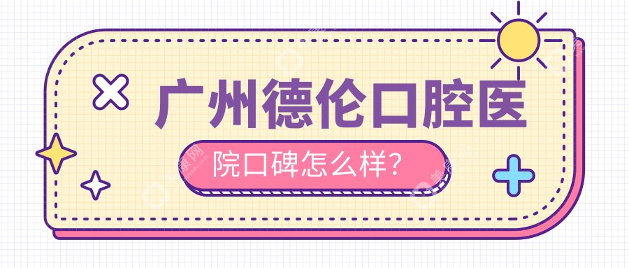 广州德伦口腔医院口碑怎么样？真实评价+价格表+技术解析
